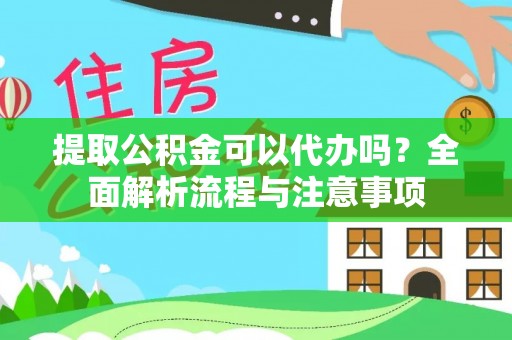 荔城提取公积金可以代办吗？全面解析流程与注意事项