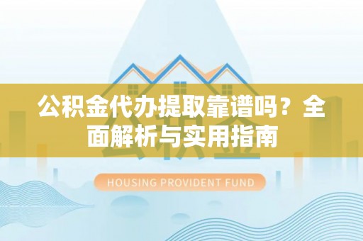 荔城公积金代办提取靠谱吗？全面解析与实用指南