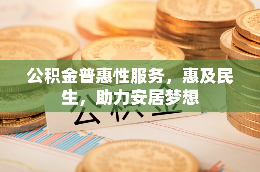 荔城公积金普惠性服务，惠及民生，助力安居梦想