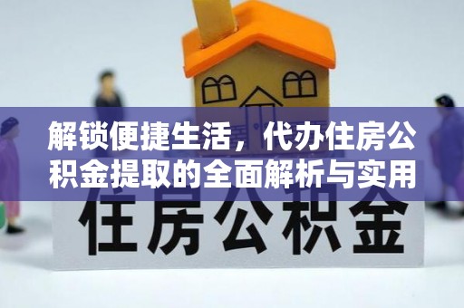 荔城解锁便捷生活，代办住房公积金提取的全面解析与实用指南