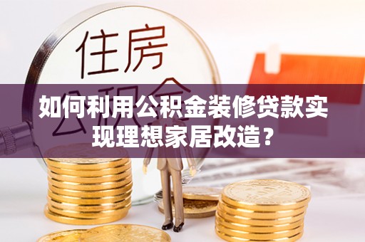 荔城如何利用公积金装修贷款实现理想家居改造？