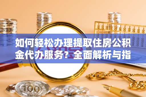 荔城如何轻松办理提取住房公积金代办服务？全面解析与指南