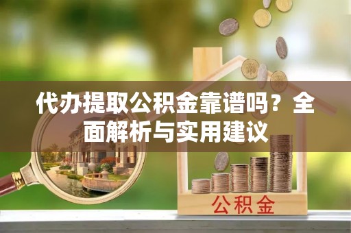 荔城代办提取公积金靠谱吗？全面解析与实用建议
