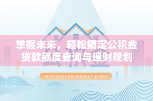 荔城掌握未来，轻松搞定公积金贷款额度查询与理财规划
