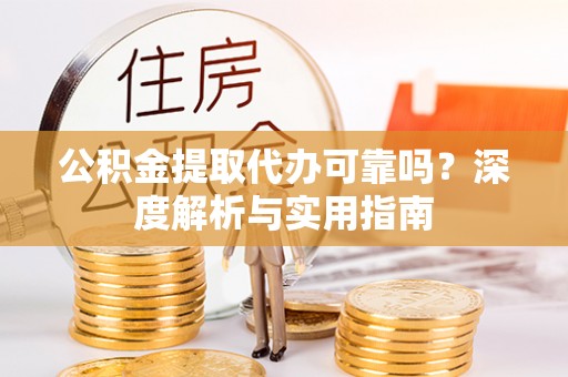 荔城公积金提取代办可靠吗？深度解析与实用指南