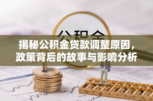 荔城揭秘公积金贷款调整原因，政策背后的故事与影响分析