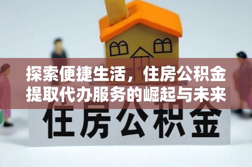 荔城探索便捷生活，住房公积金提取代办服务的崛起与未来趋势