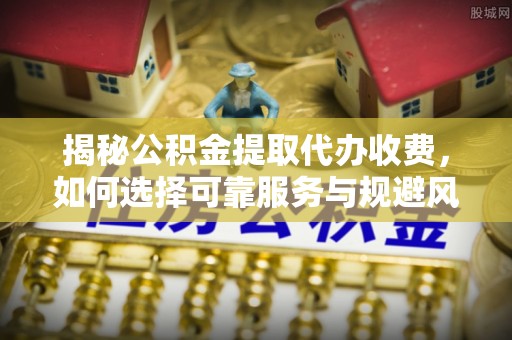 荔城揭秘公积金提取代办收费，如何选择可靠服务与规避风险