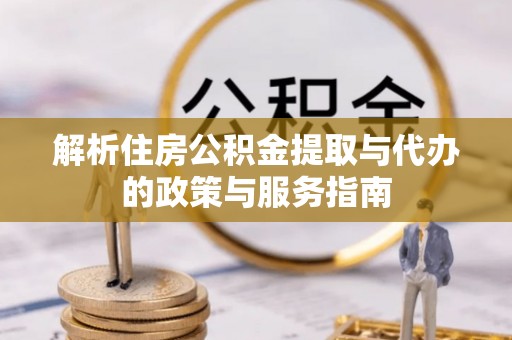 荔城解析住房公积金提取与代办的政策与服务指南