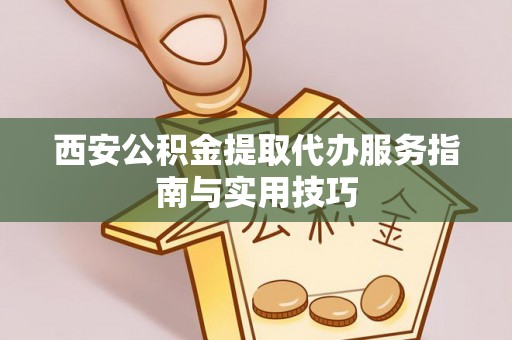 荔城西安公积金提取代办服务指南与实用技巧