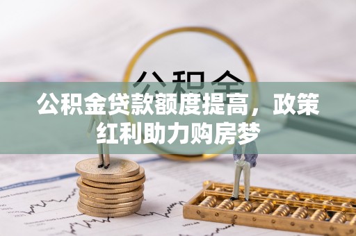 荔城公积金贷款额度提高，政策红利助力购房梦