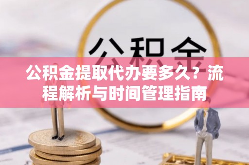 荔城公积金提取代办要多久？流程解析与时间管理指南