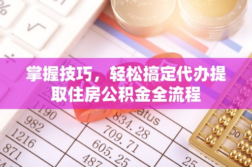 荔城掌握技巧，轻松搞定代办提取住房公积金全流程