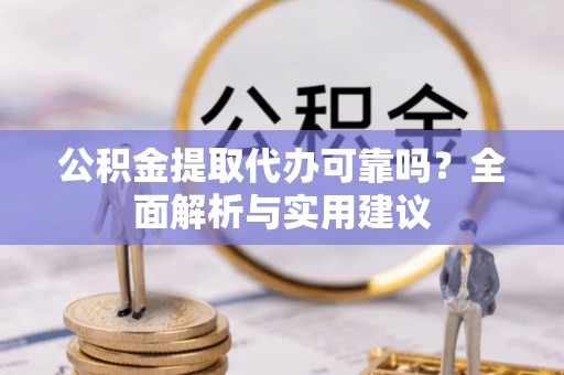 荔城公积金提取代办可靠吗？全面解析与实用建议
