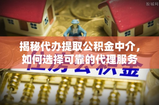 荔城揭秘代办提取公积金中介，如何选择可靠的代理服务