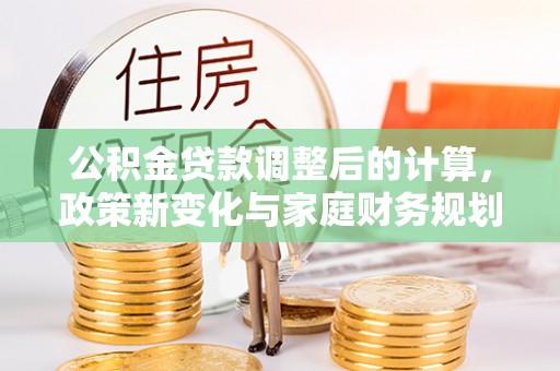 荔城公积金贷款调整后的计算，政策新变化与家庭财务规划