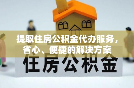 荔城提取住房公积金代办服务，省心、便捷的解决方案