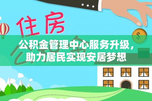 荔城公积金管理中心服务升级，助力居民实现安居梦想