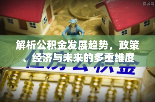 荔城解析公积金发展趋势，政策、经济与未来的多重维度