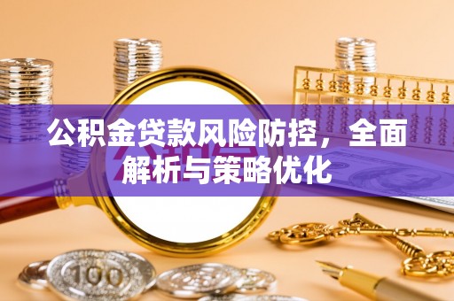 荔城公积金贷款风险防控，全面解析与策略优化
