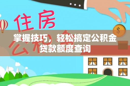 荔城掌握技巧，轻松搞定公积金贷款额度查询