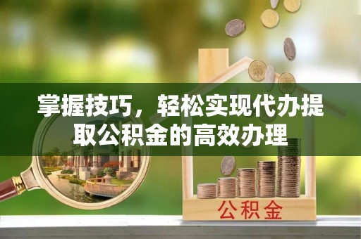 荔城掌握技巧，轻松实现代办提取公积金的高效办理