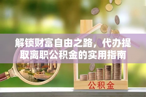 荔城解锁财富自由之路，代办提取离职公积金的实用指南