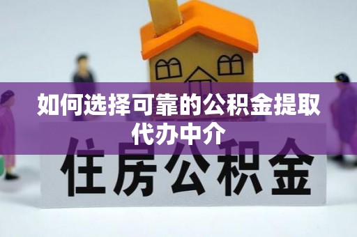 荔城如何选择可靠的公积金提取代办中介