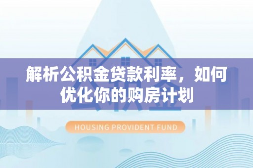 荔城解析公积金贷款利率，如何优化你的购房计划
