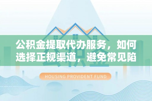 荔城公积金提取代办服务，如何选择正规渠道，避免常见陷阱