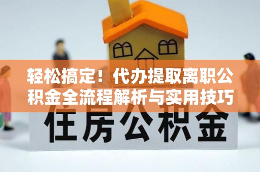荔城轻松搞定！代办提取离职公积金全流程解析与实用技巧