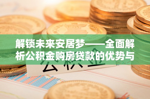 荔城解锁未来安居梦——全面解析公积金购房贷款的优势与策略