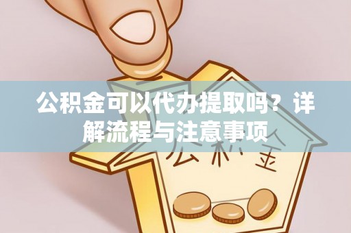 荔城公积金可以代办提取吗？详解流程与注意事项