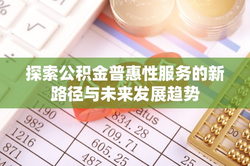 荔城探索公积金普惠性服务的新路径与未来发展趋势
