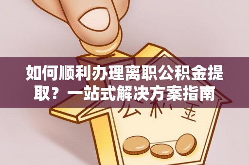 荔城如何顺利办理离职公积金提取？一站式解决方案指南