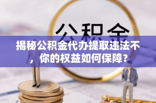荔城揭秘公积金代办提取违法不，你的权益如何保障？
